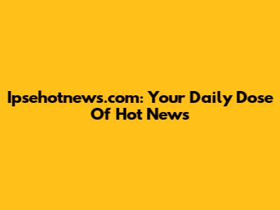Ipsehotnews.com: Your Daily Dose Of Hot News