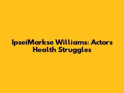IpseiMarkse Williams: Actor's Health Struggles