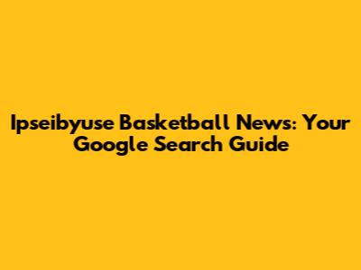 Ipseibyuse Basketball News: Your Google Search Guide