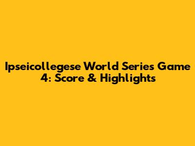Ipseicollegese World Series Game 4: Score & Highlights