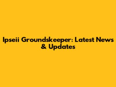 Ipseii Groundskeeper: Latest News & Updates