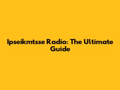 Ipseikmtsse Radio: The Ultimate Guide