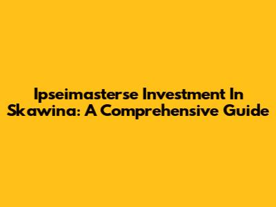 Ipseimasterse Investment In Skawina: A Comprehensive Guide