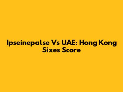 Ipseinepalse Vs UAE: Hong Kong Sixes Score