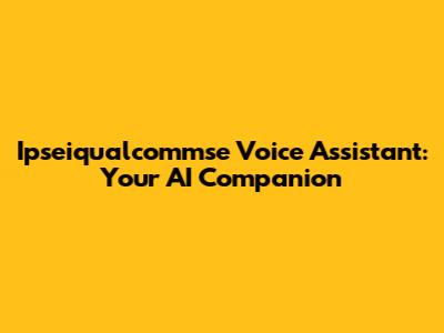 Ipseiqualcommse Voice Assistant: Your AI Companion