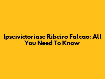 Ipseivictoriase Ribeiro Falcao: All You Need To Know