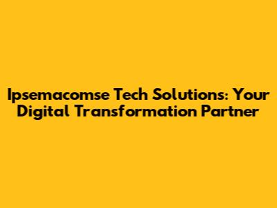Ipsemacomse Tech Solutions: Your Digital Transformation Partner