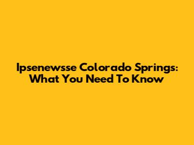 Ipsenewsse Colorado Springs: What You Need To Know