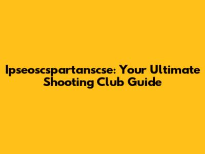 Ipseoscspartanscse: Your Ultimate Shooting Club Guide