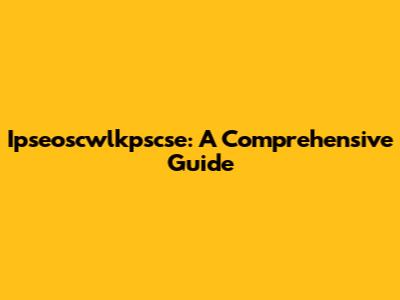 Ipseoscwlkpscse: A Comprehensive Guide