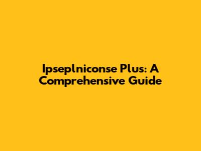 Ipseplniconse Plus: A Comprehensive Guide