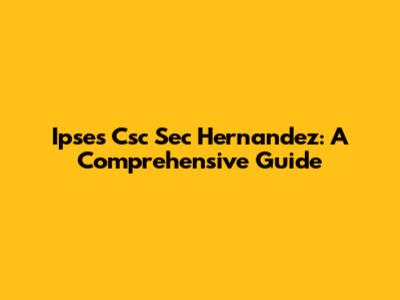 Ipses Csc Sec Hernandez: A Comprehensive Guide