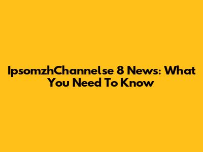 IpsomzhChannelse 8 News: What You Need To Know
