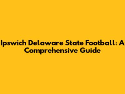 Ipswich Delaware State Football: A Comprehensive Guide