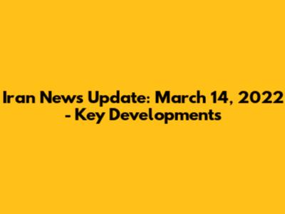 Iran News Update: March 14, 2022 - Key Developments