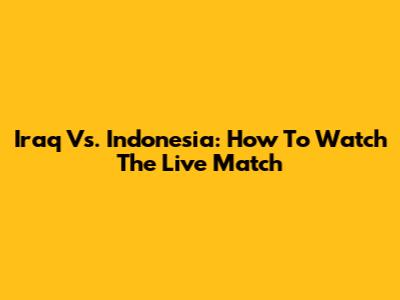 Iraq Vs. Indonesia: How To Watch The Live Match