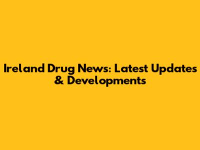 Ireland Drug News: Latest Updates & Developments