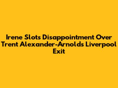 Irene Slot's Disappointment Over Trent Alexander-Arnold's Liverpool Exit