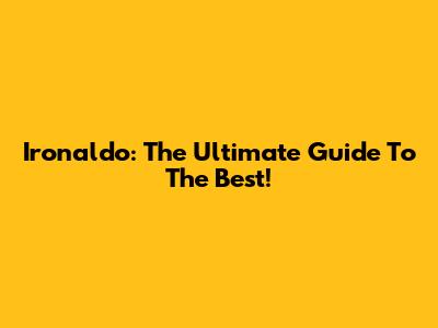 Ironaldo: The Ultimate Guide To The Best!