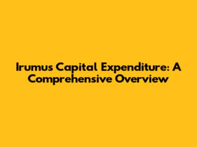 Irumus Capital Expenditure: A Comprehensive Overview