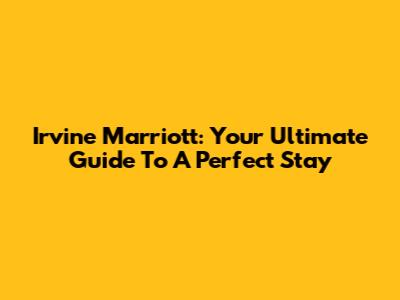 Irvine Marriott: Your Ultimate Guide To A Perfect Stay