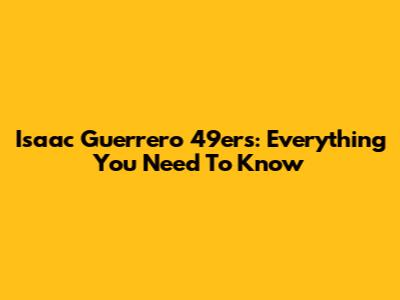 Isaac Guerrero 49ers: Everything You Need To Know