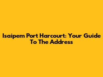 Isaipem Port Harcourt: Your Guide To The Address