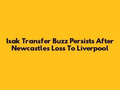 Isak Transfer Buzz Persists After Newcastle's Loss To Liverpool