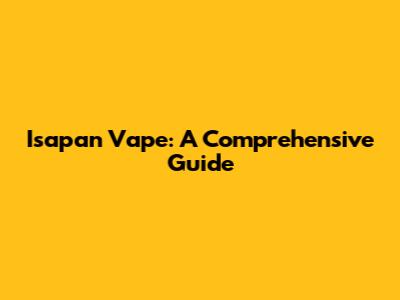 Isapan Vape: A Comprehensive Guide