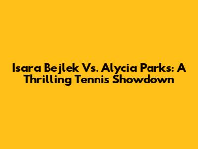 Isara Bejlek Vs. Alycia Parks: A Thrilling Tennis Showdown