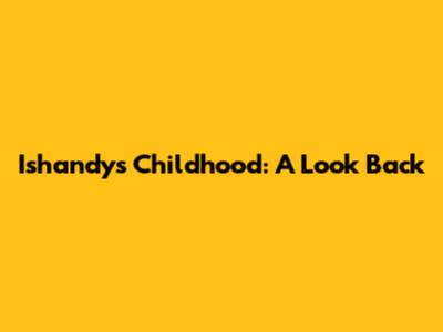 Ishandy's Childhood: A Look Back