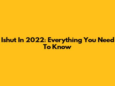 Ishut In 2022: Everything You Need To Know