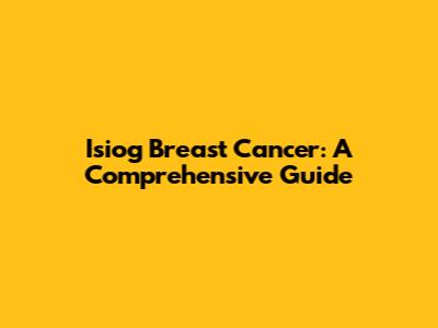 Isiog Breast Cancer: A Comprehensive Guide