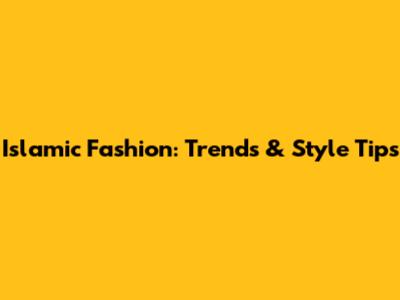 Islamic Fashion: Trends & Style Tips