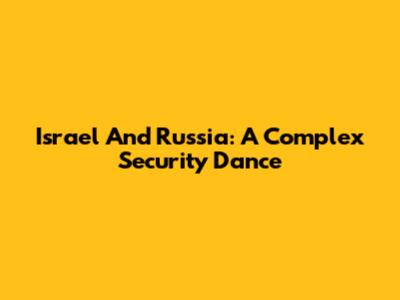 Israel And Russia: A Complex Security Dance