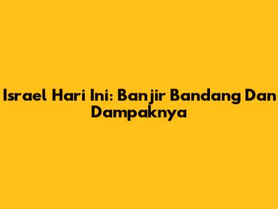 Israel Hari Ini: Banjir Bandang Dan Dampaknya