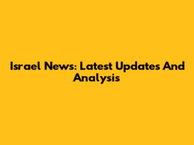 Israel News: Latest Updates And Analysis