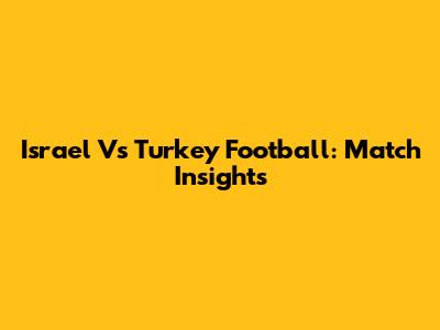 Israel Vs Turkey Football: Match Insights