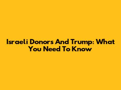 Israeli Donors And Trump: What You Need To Know