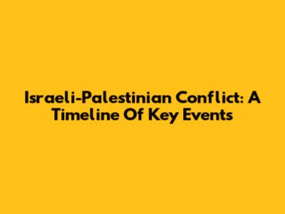 Israeli-Palestinian Conflict: A Timeline Of Key Events