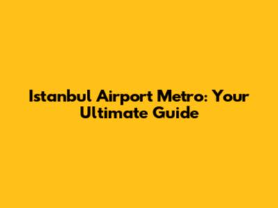 Istanbul Airport Metro: Your Ultimate Guide