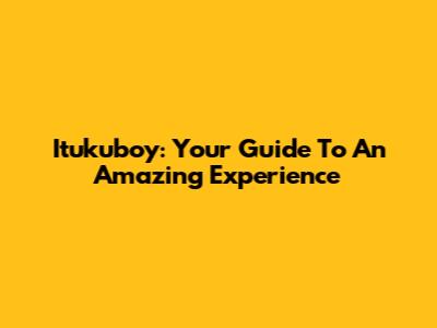 Itukuboy: Your Guide To An Amazing Experience