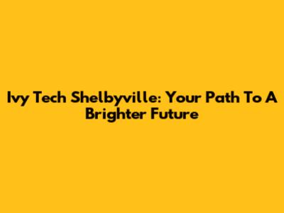 Ivy Tech Shelbyville: Your Path To A Brighter Future