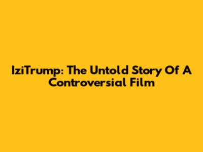 IziTrump: The Untold Story Of A Controversial Film