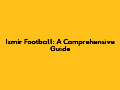 Izmir Football: A Comprehensive Guide