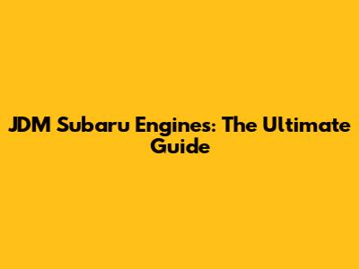 JDM Subaru Engines: The Ultimate Guide