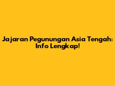 Jajaran Pegunungan Asia Tengah: Info Lengkap!