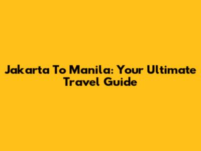 Jakarta To Manila: Your Ultimate Travel Guide