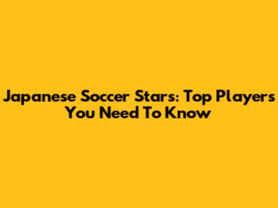 Japanese Soccer Stars: Top Players You Need To Know