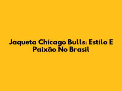 Jaqueta Chicago Bulls: Estilo E Paixão No Brasil